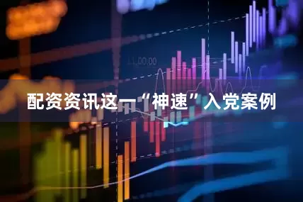 配资资讯这一“神速”入党案例