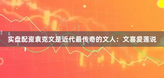 实盘配资袁克文是近代最传奇的文人：文喜爱莲说