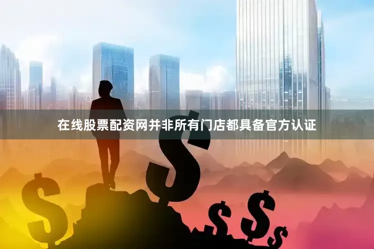 在线股票配资网并非所有门店都具备官方认证