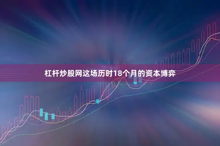 杠杆炒股网这场历时18个月的资本博弈