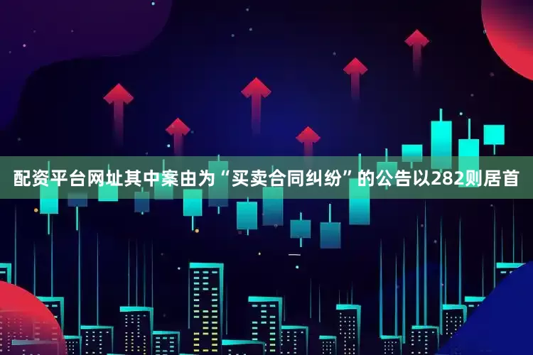配资平台网址其中案由为“买卖合同纠纷”的公告以282则居首