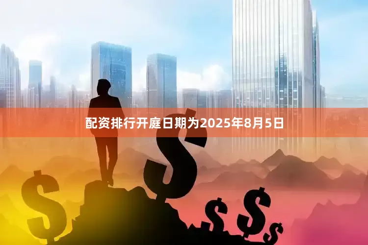 配资排行开庭日期为2025年8月5日
