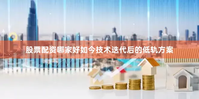 股票配资哪家好如今技术迭代后的低轨方案
