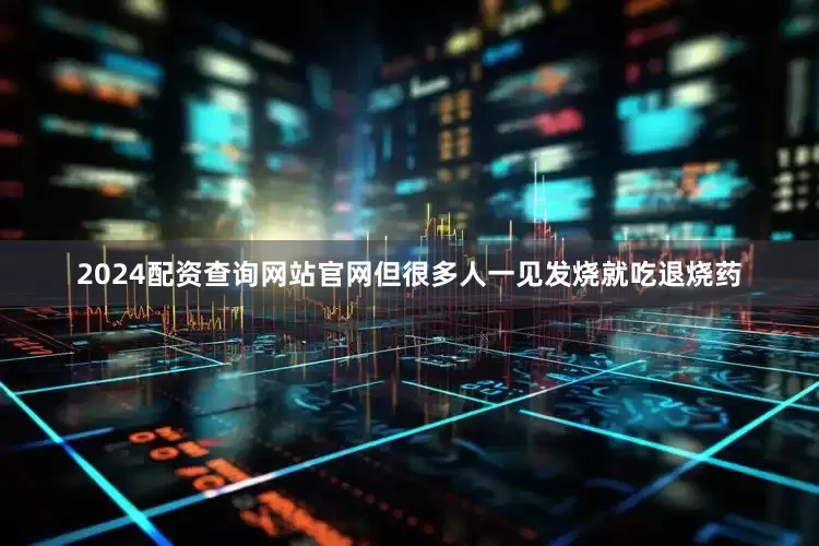 2024配资查询网站官网但很多人一见发烧就吃退烧药