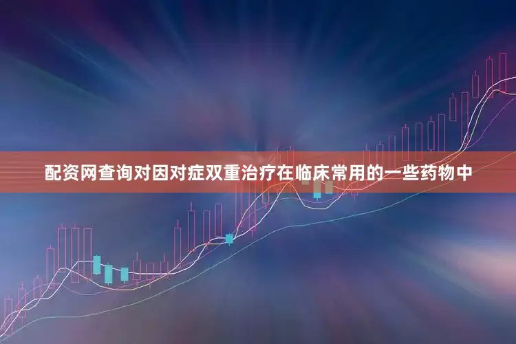 配资网查询对因对症双重治疗在临床常用的一些药物中