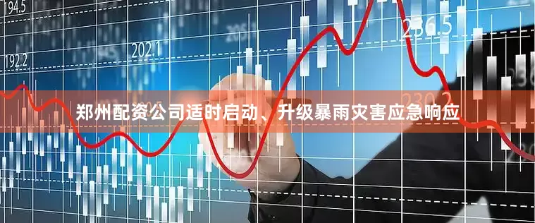 郑州配资公司适时启动、升级暴雨灾害应急响应