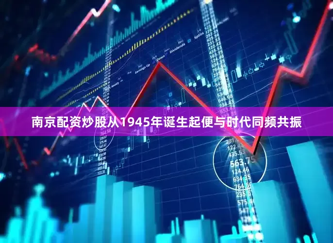 南京配资炒股从1945年诞生起便与时代同频共振