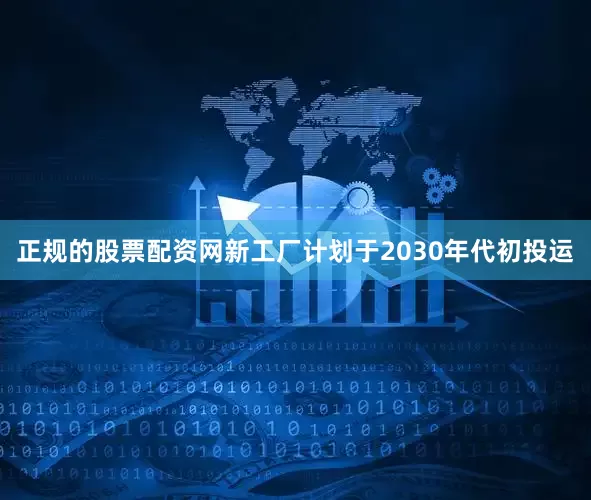 正规的股票配资网新工厂计划于2030年代初投运
