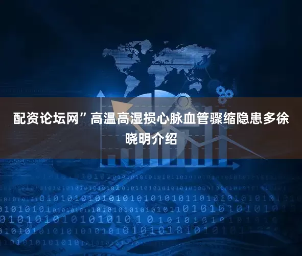 配资论坛网”高温高湿损心脉血管骤缩隐患多徐晓明介绍