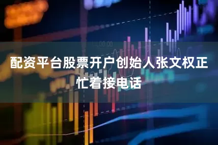 配资平台股票开户创始人张文权正忙着接电话