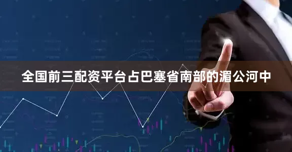 全国前三配资平台占巴塞省南部的湄公河中