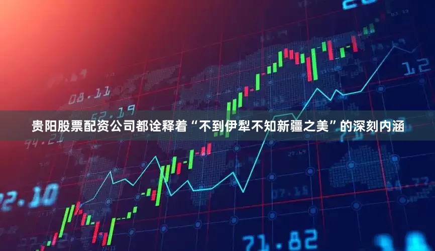 贵阳股票配资公司都诠释着“不到伊犁不知新疆之美”的深刻内涵