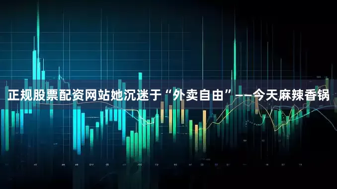 正规股票配资网站她沉迷于“外卖自由”——今天麻辣香锅
