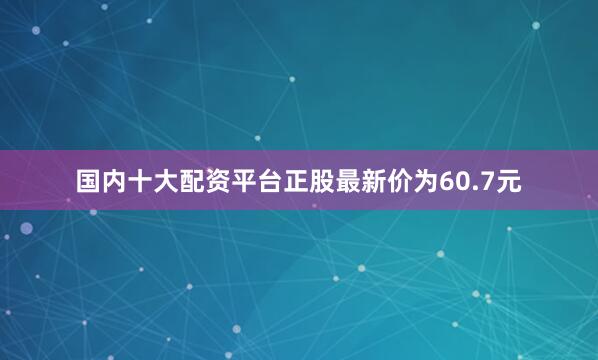 国内十大配资平台正股最新价为60.7元