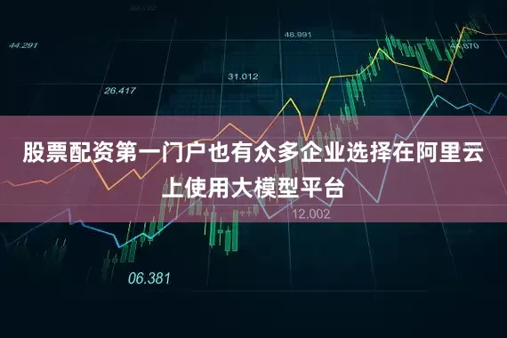股票配资第一门户也有众多企业选择在阿里云上使用大模型平台