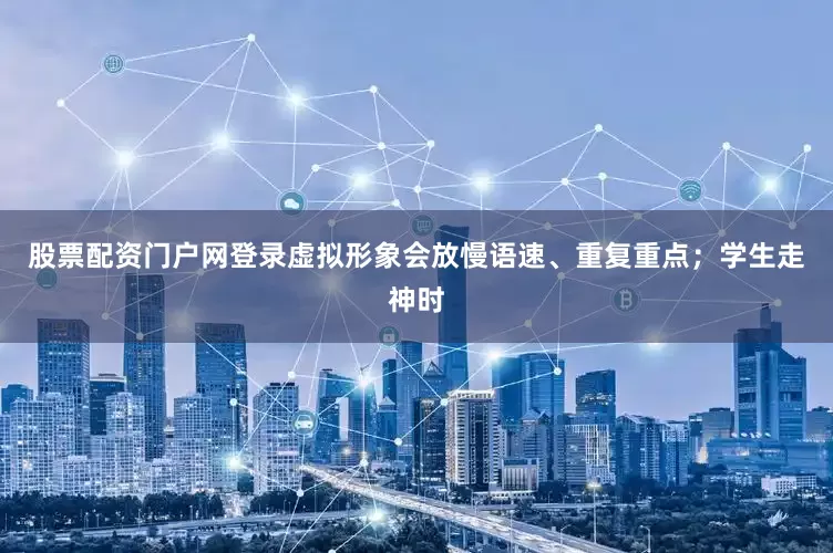 股票配资门户网登录虚拟形象会放慢语速、重复重点；学生走神时