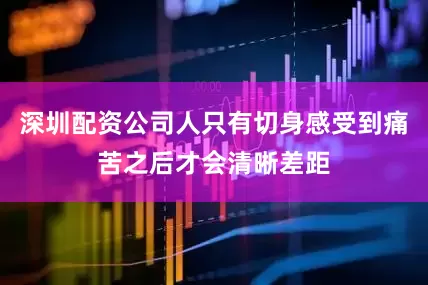 深圳配资公司人只有切身感受到痛苦之后才会清晰差距