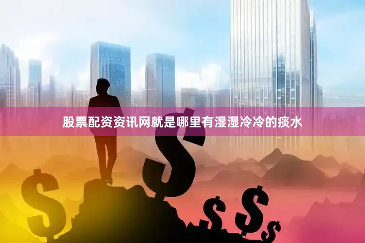 股票配资资讯网就是哪里有湿湿冷冷的痰水
