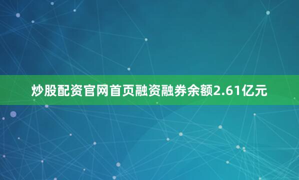 炒股配资官网首页融资融券余额2.61亿元