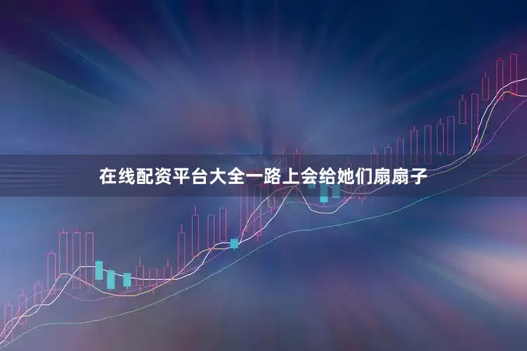 在线配资平台大全一路上会给她们扇扇子