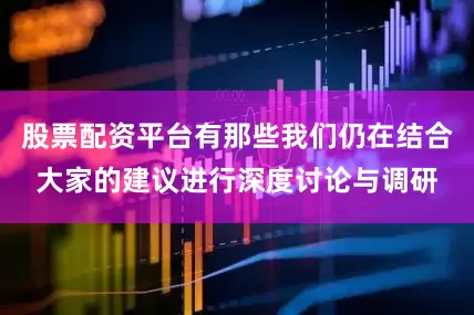 股票配资平台有那些我们仍在结合大家的建议进行深度讨论与调研