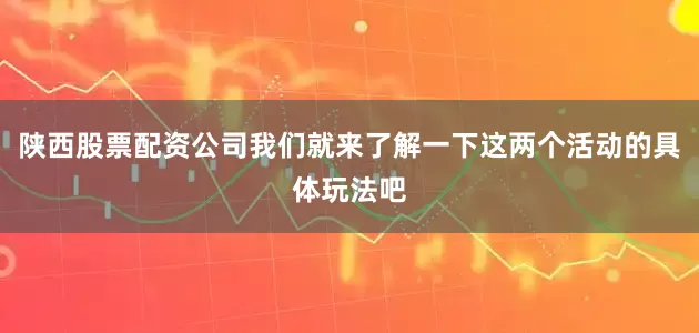 陕西股票配资公司我们就来了解一下这两个活动的具体玩法吧