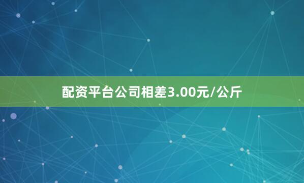 配资平台公司相差3.00元/公斤