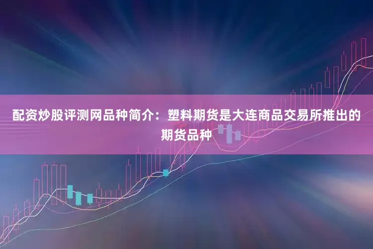 配资炒股评测网品种简介：塑料期货是大连商品交易所推出的期货品种