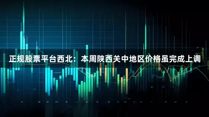 正规股票平台　　西北：本周陕西关中地区价格虽完成上调